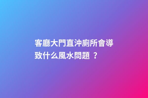 客廳大門直沖廁所會導致什么風水問題？
